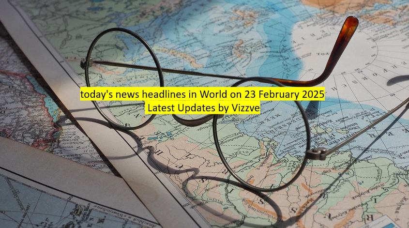 today's news headlines in World on 23 February 2025 Latest Updates by Vizzve